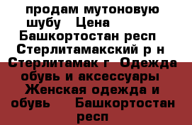 продам мутоновую шубу › Цена ­ 9 000 - Башкортостан респ., Стерлитамакский р-н, Стерлитамак г. Одежда, обувь и аксессуары » Женская одежда и обувь   . Башкортостан респ.